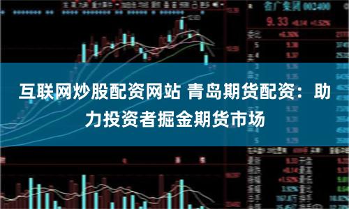 互联网炒股配资网站 青岛期货配资：助力投资者掘金期货市场