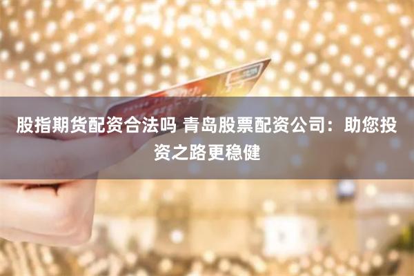股指期货配资合法吗 青岛股票配资公司：助您投资之路更稳健