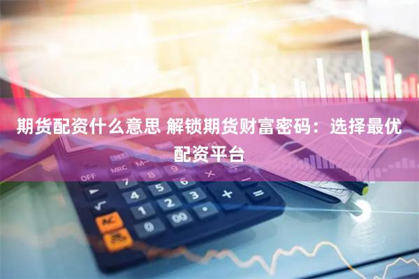 期货配资什么意思 解锁期货财富密码：选择最优配资平台