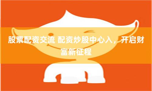 股票配资交流 配资炒股中心入，开启财富新征程