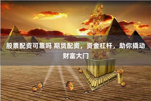 股票配资可靠吗 期货配资，资金杠杆，助你撬动财富大门