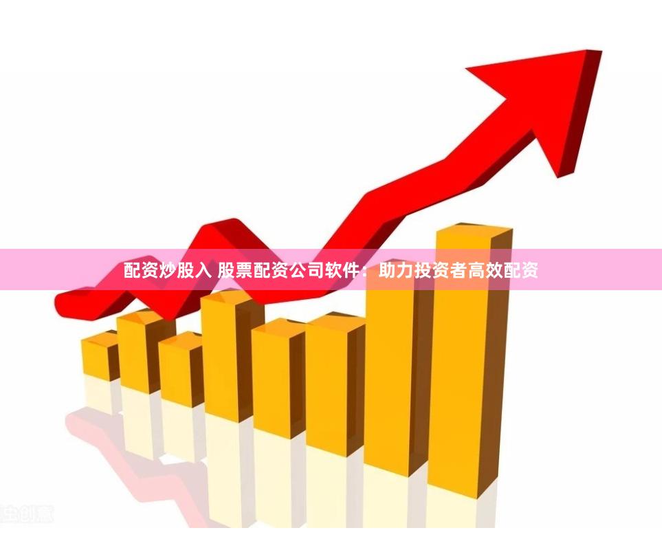 配资炒股入 股票配资公司软件：助力投资者高效配资
