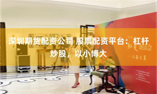 深圳期货配资公司 股票配资平台：杠杆炒股，以小博大