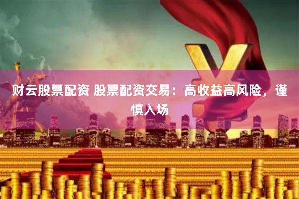 财云股票配资 股票配资交易：高收益高风险，谨慎入场