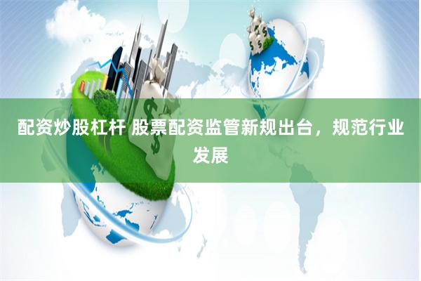 配资炒股杠杆 股票配资监管新规出台，规范行业发展