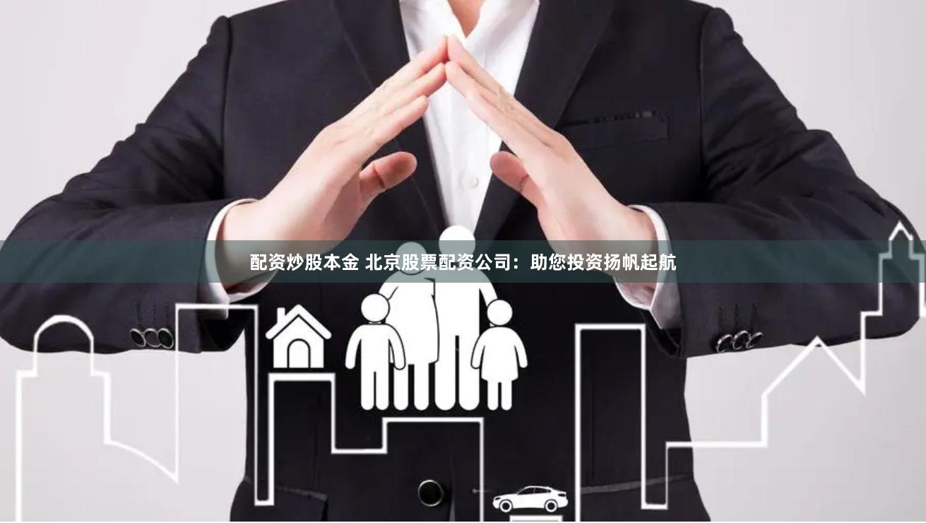 配资炒股本金 北京股票配资公司：助您投资扬帆起航