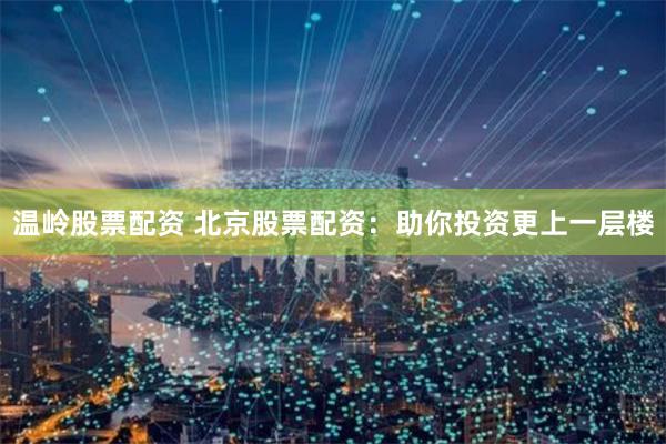 温岭股票配资 北京股票配资：助你投资更上一层楼