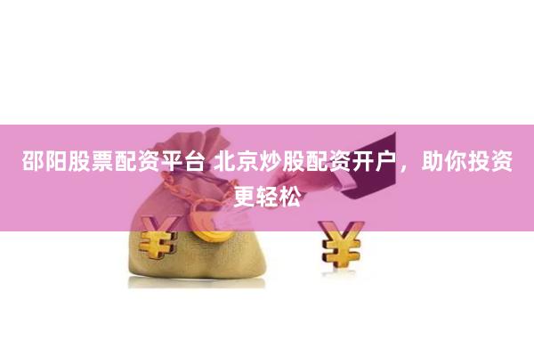 邵阳股票配资平台 北京炒股配资开户，助你投资更轻松