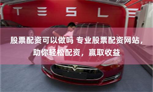 股票配资可以做吗 专业股票配资网站，助你轻松配资，赢取收益