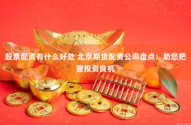 股票配资有什么好处 北京期货配资公司盘点：助您把握投资良机
