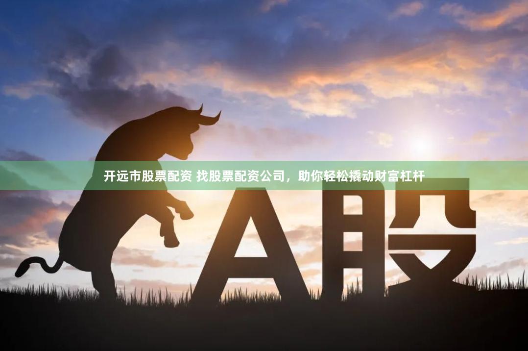 开远市股票配资 找股票配资公司，助你轻松撬动财富杠杆