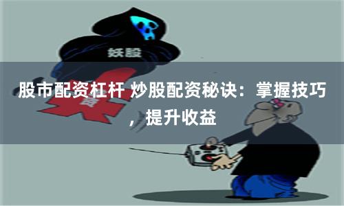 股市配资杠杆 炒股配资秘诀：掌握技巧，提升收益