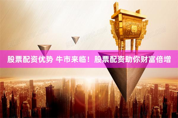 股票配资优势 牛市来临！股票配资助你财富倍增