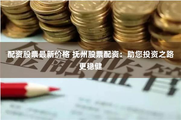 配资股票最新价格 抚州股票配资：助您投资之路更稳健