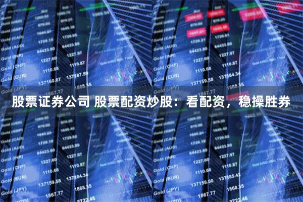 股票证券公司 股票配资炒股：看配资，稳操胜券