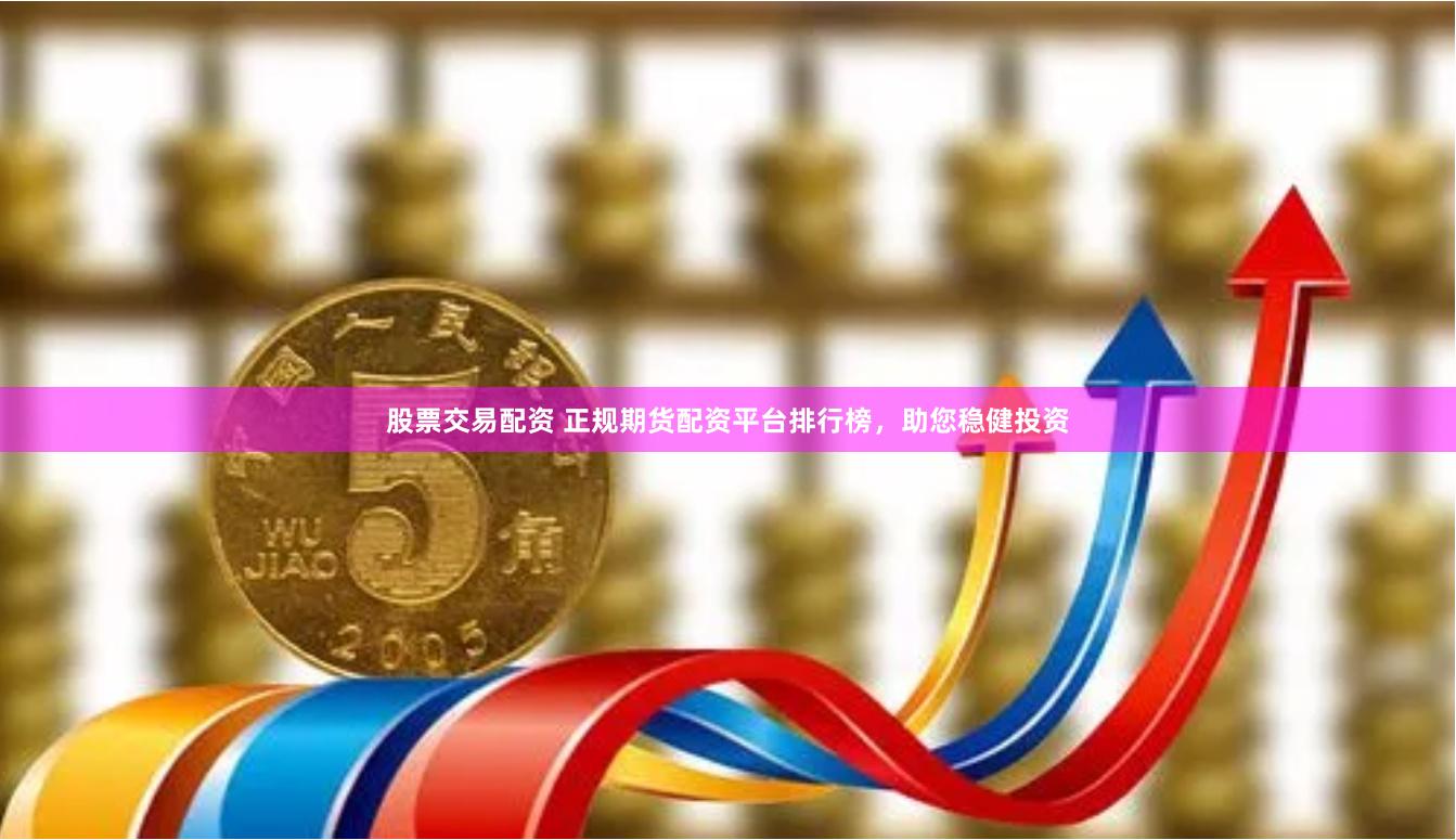股票交易配资 正规期货配资平台排行榜，助您稳健投资