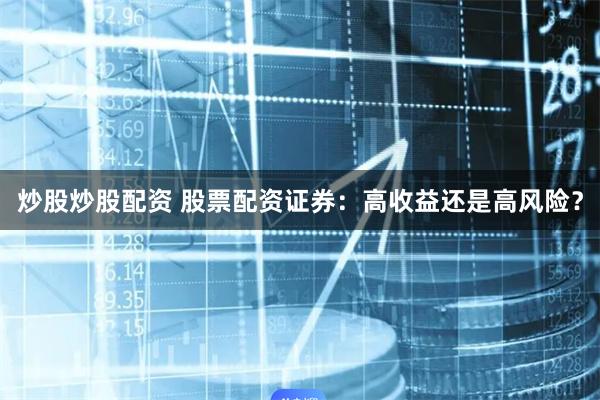 炒股炒股配资 股票配资证券：高收益还是高风险？