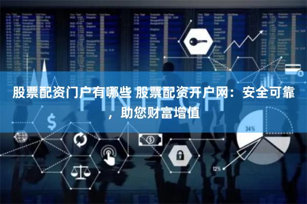 股票配资门户有哪些 股票配资开户网：安全可靠，助您财富增值