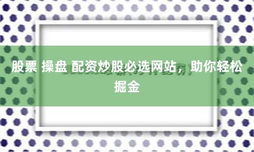 股票 操盘 配资炒股必选网站，助你轻松掘金