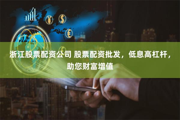 浙江股票配资公司 股票配资批发，低息高杠杆，助您财富增值