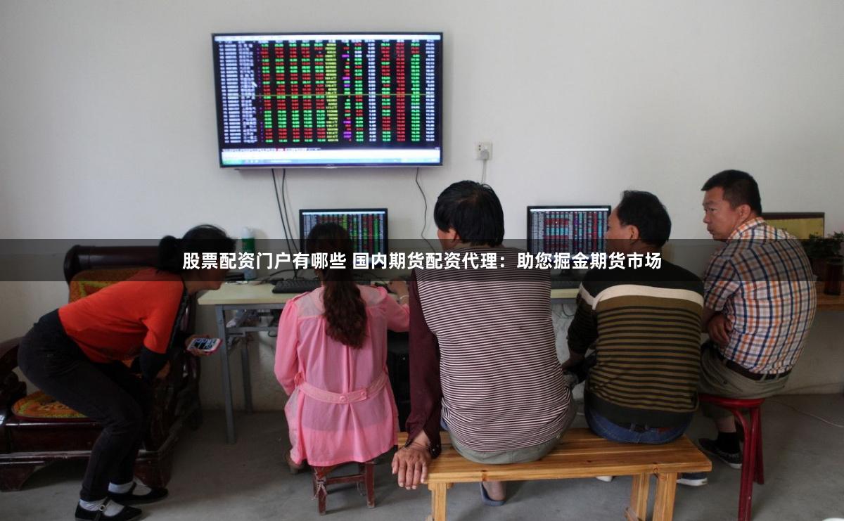 股票配资门户有哪些 国内期货配资代理：助您掘金期货市场