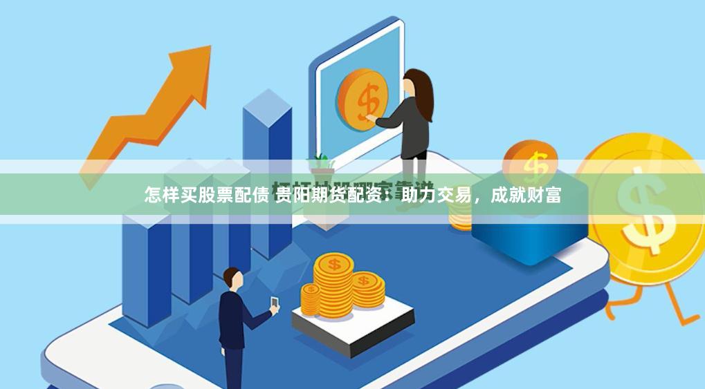 怎样买股票配债 贵阳期货配资：助力交易，成就财富