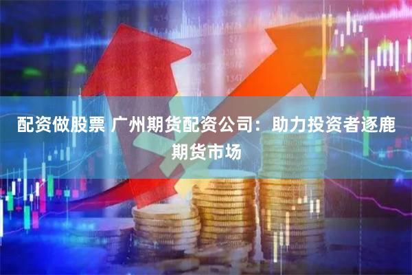 配资做股票 广州期货配资公司：助力投资者逐鹿期货市场