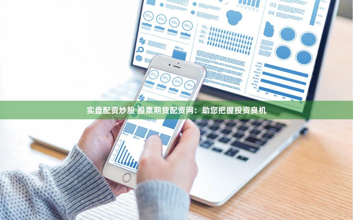 实盘配资炒股 股票期货配资网：助您把握投资良机