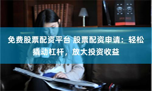 免费股票配资平台 股票配资申请：轻松撬动杠杆，放大投资收益