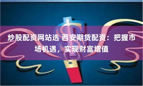 炒股配资网站选 西安期货配资：把握市场机遇，实现财富增值