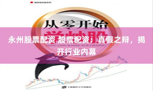 永州股票配资 股票配资：真假之辩，揭开行业内幕