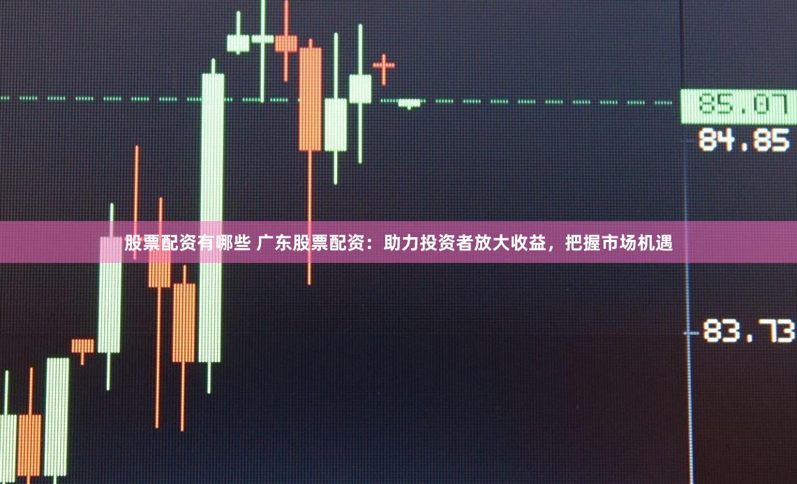 股票配资有哪些 广东股票配资：助力投资者放大收益，把握市场机遇