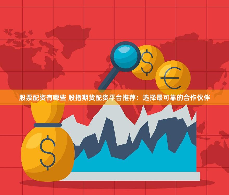 股票配资有哪些 股指期货配资平台推荐：选择最可靠的合作伙伴