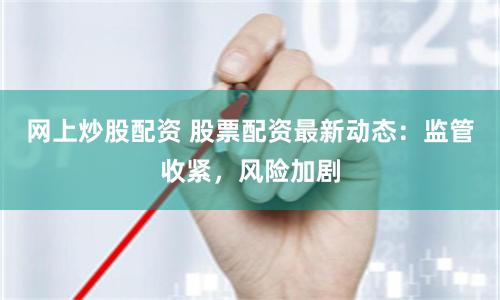 网上炒股配资 股票配资最新动态：监管收紧，风险加剧