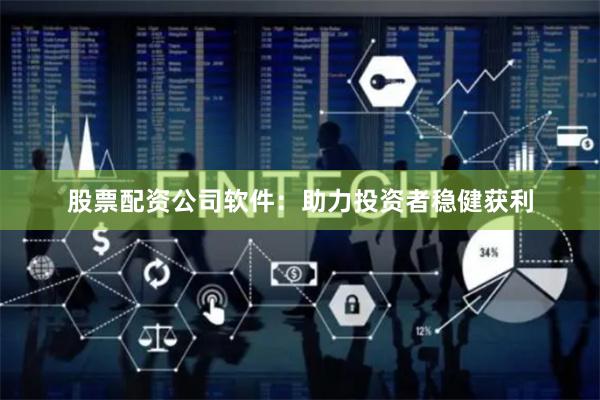 股票配资公司软件：助力投资者稳健获利