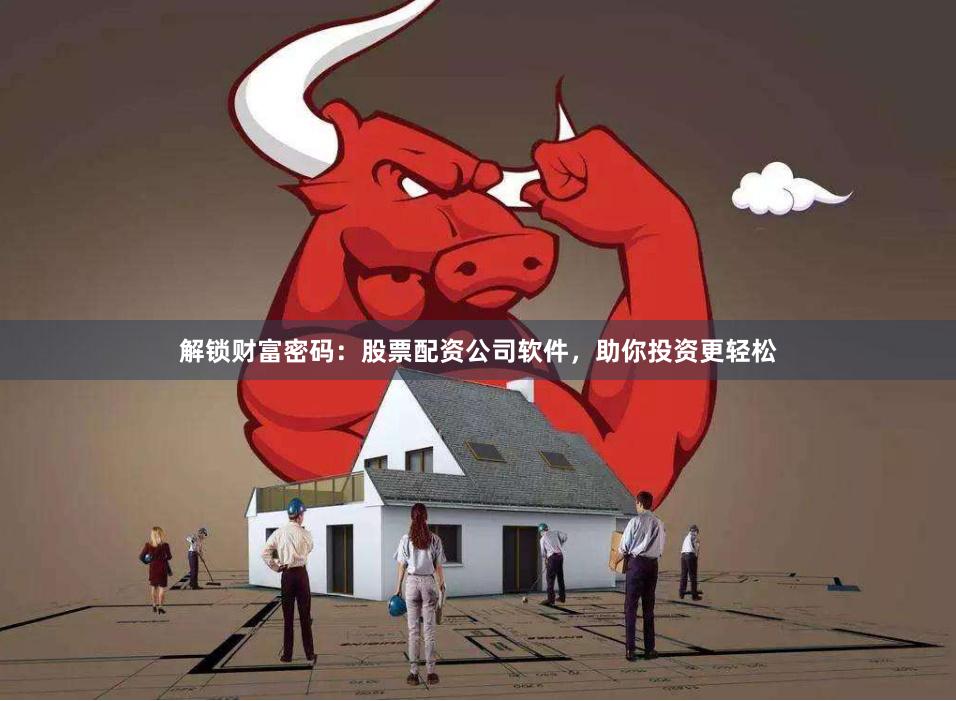 解锁财富密码：股票配资公司软件，助你投资更轻松