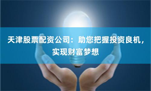 天津股票配资公司：助您把握投资良机，实现财富梦想