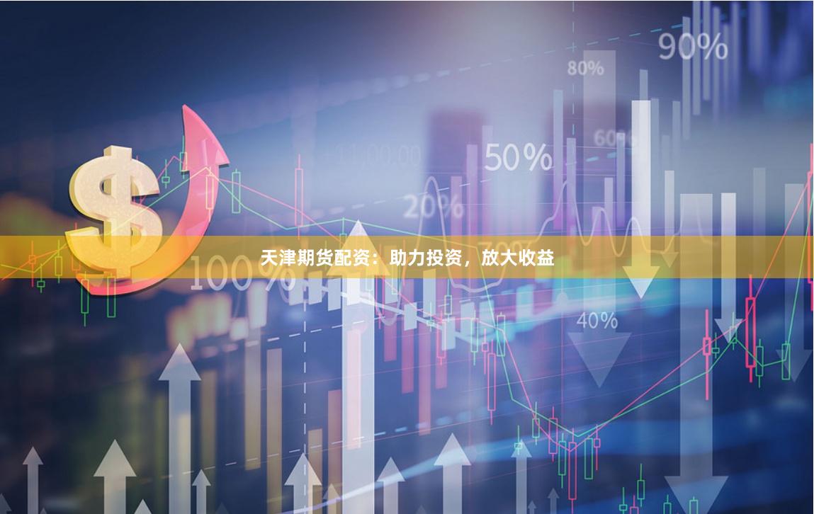 天津期货配资：助力投资，放大收益