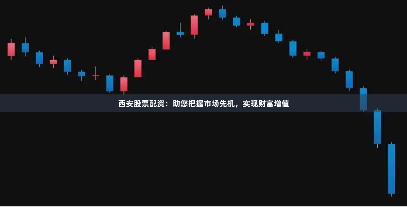 西安股票配资：助您把握市场先机，实现财富增值