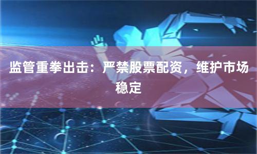监管重拳出击：严禁股票配资，维护市场稳定
