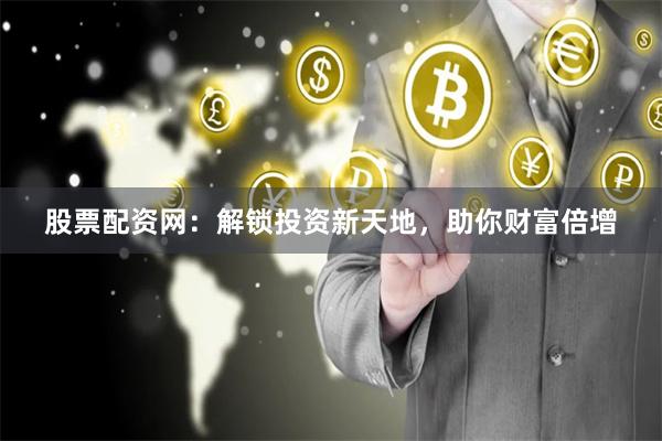 股票配资网：解锁投资新天地，助你财富倍增