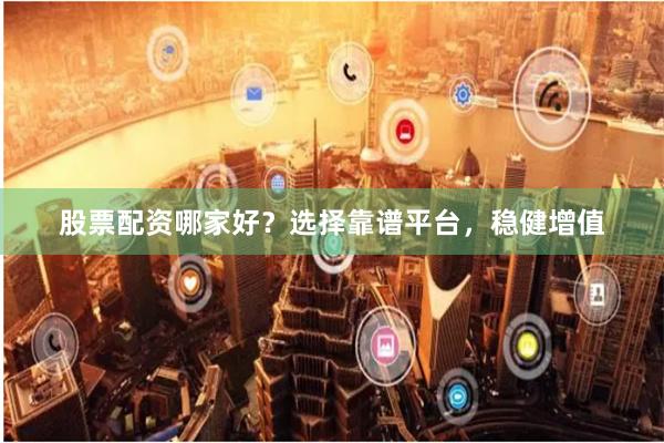股票配资哪家好？选择靠谱平台，稳健增值