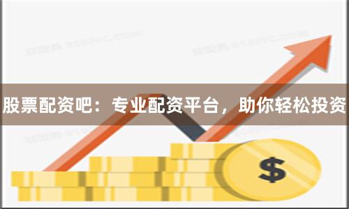 股票配资吧：专业配资平台，助你轻松投资