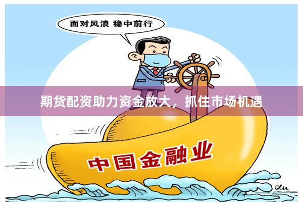 期货配资助力资金放大，抓住市场机遇