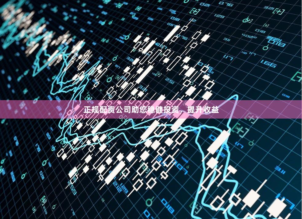 正规配资公司助您稳健投资，提升收益