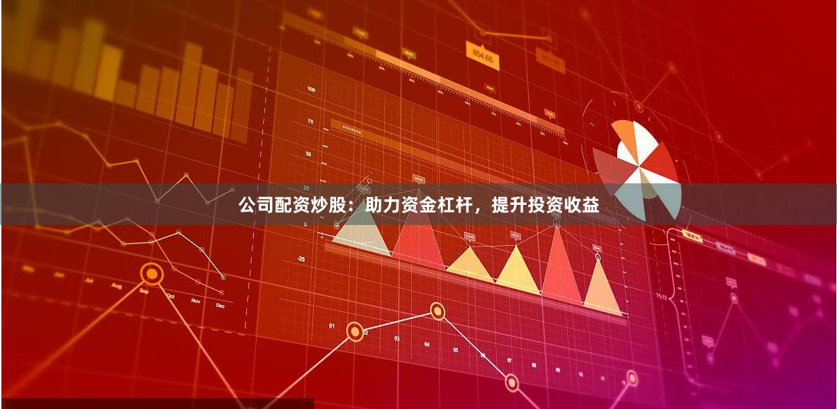 公司配资炒股：助力资金杠杆，提升投资收益