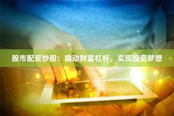 股市配资炒股：撬动财富杠杆，实现投资梦想