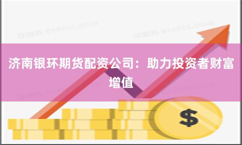 济南银环期货配资公司：助力投资者财富增值