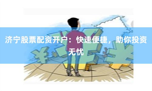 济宁股票配资开户：快速便捷，助你投资无忧
