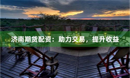 济南期货配资：助力交易，提升收益